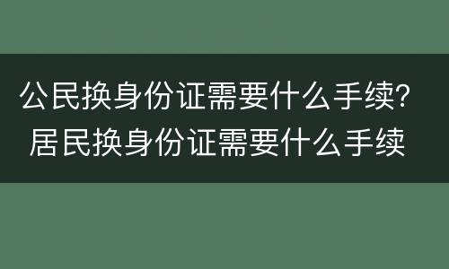 公民换身份证需要什么手续？ 居民换身份证需要什么手续