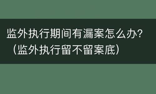 监外执行期间有漏案怎么办？（监外执行留不留案底）