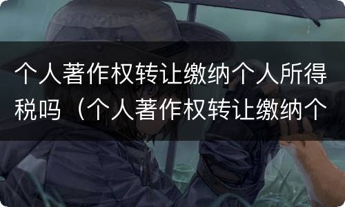 个人著作权转让缴纳个人所得税吗（个人著作权转让缴纳个人所得税吗怎么交）