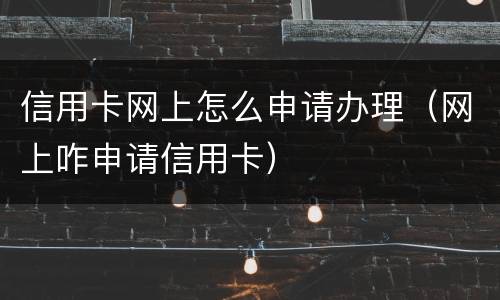 信用卡网上怎么申请办理（网上咋申请信用卡）
