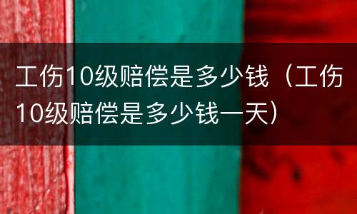 工伤10级赔偿是多少钱（工伤10级赔偿是多少钱一天）