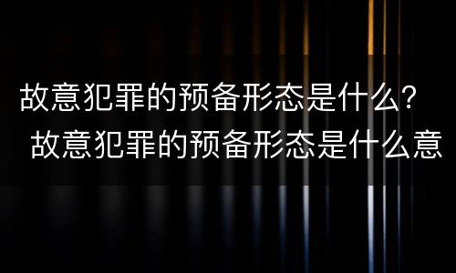 故意犯罪的预备形态是什么？ 故意犯罪的预备形态是什么意思