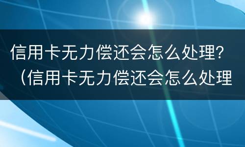 信用卡无力偿还会怎么处理？（信用卡无力偿还会怎么处理）