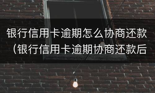 银行信用卡逾期怎么协商还款（银行信用卡逾期协商还款后 还进去多久销账）