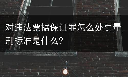 对违法票据保证罪怎么处罚量刑标准是什么？