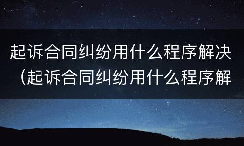 起诉合同纠纷用什么程序解决（起诉合同纠纷用什么程序解决呢）