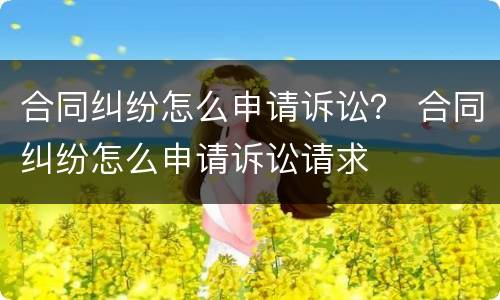 合同纠纷怎么申请诉讼？ 合同纠纷怎么申请诉讼请求