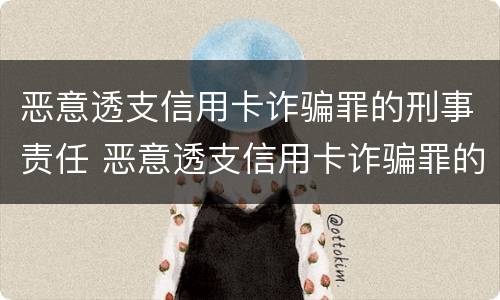 恶意透支信用卡诈骗罪的刑事责任 恶意透支信用卡诈骗罪的刑事责任