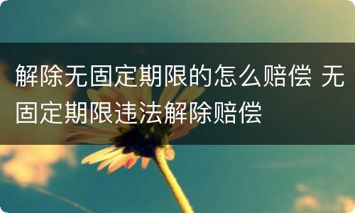 解除无固定期限的怎么赔偿 无固定期限违法解除赔偿