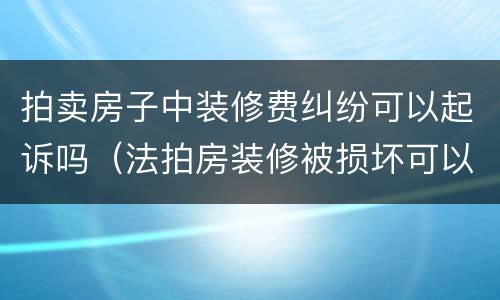 拍卖房子中装修费纠纷可以起诉吗（法拍房装修被损坏可以用拍卖款赔偿吗）