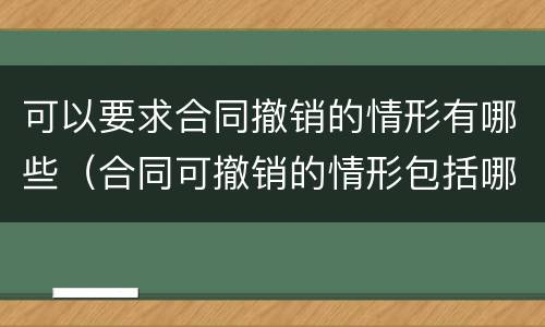 可以要求合同撤销的情形有哪些（合同可撤销的情形包括哪些）