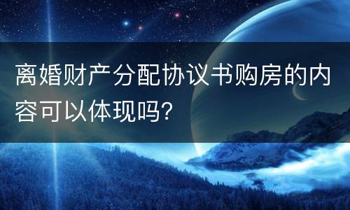 离婚财产分配协议书购房的内容可以体现吗？