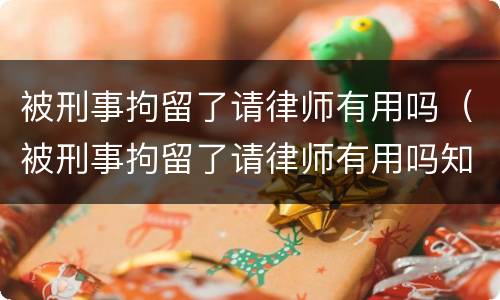 被刑事拘留了请律师有用吗（被刑事拘留了请律师有用吗知乎）