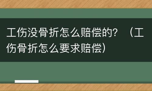 工伤没骨折怎么赔偿的？（工伤骨折怎么要求赔偿）