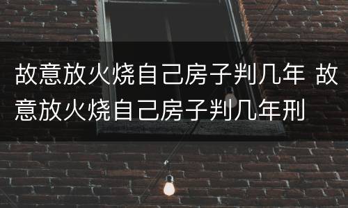 故意放火烧自己房子判几年 故意放火烧自己房子判几年刑