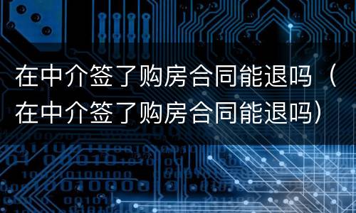 在中介签了购房合同能退吗（在中介签了购房合同能退吗）