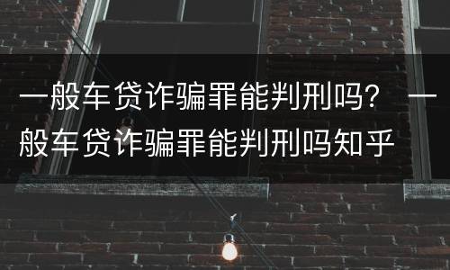 一般车贷诈骗罪能判刑吗？ 一般车贷诈骗罪能判刑吗知乎