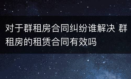 对于群租房合同纠纷谁解决 群租房的租赁合同有效吗