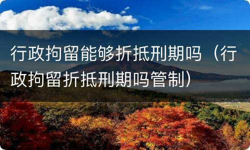 行政拘留能够折抵刑期吗（行政拘留折抵刑期吗管制）