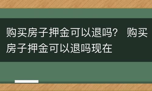 购买房子押金可以退吗？ 购买房子押金可以退吗现在