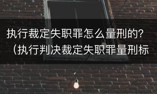执行裁定失职罪怎么量刑的？（执行判决裁定失职罪量刑标准）