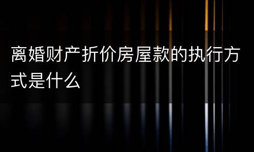离婚财产折价房屋款的执行方式是什么