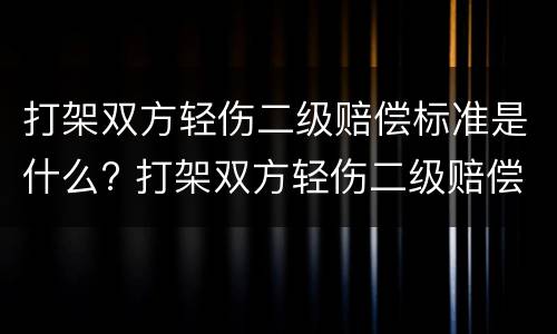 打架双方轻伤二级赔偿标准是什么? 打架双方轻伤二级赔偿标准是什么样的