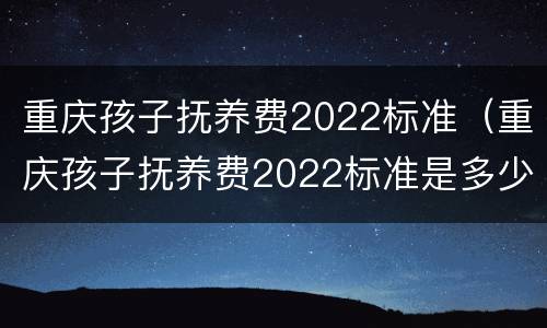 重庆孩子抚养费2022标准（重庆孩子抚养费2022标准是多少）