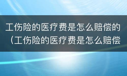 工伤险的医疗费是怎么赔偿的（工伤险的医疗费是怎么赔偿的呀）