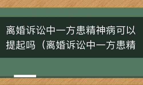 离婚诉讼中一方患精神病可以提起吗（离婚诉讼中一方患精神病可以提起吗法律）