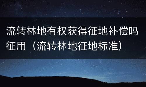 流转林地有权获得征地补偿吗征用（流转林地征地标准）