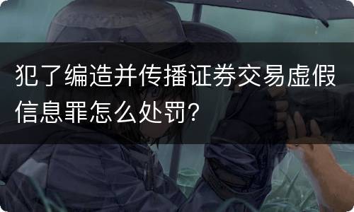 犯了编造并传播证券交易虚假信息罪怎么处罚？