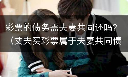 彩票的债务需夫妻共同还吗？（丈夫买彩票属于夫妻共同债务）