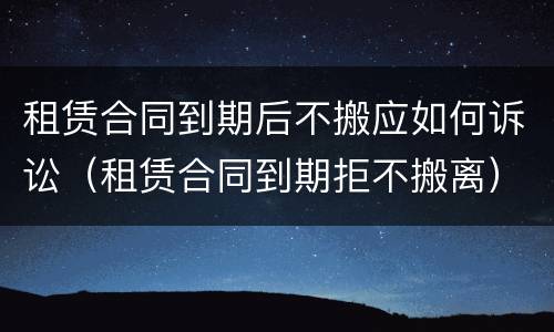 租赁合同到期后不搬应如何诉讼（租赁合同到期拒不搬离）