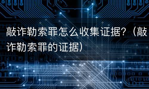 敲诈勒索罪怎么收集证据?（敲诈勒索罪的证据）