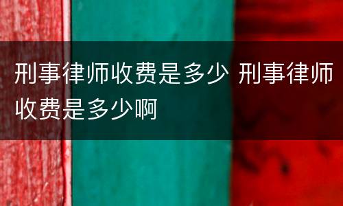 刑事律师收费是多少 刑事律师收费是多少啊