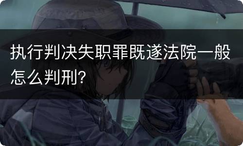 执行判决失职罪既遂法院一般怎么判刑？