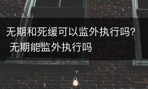 无期和死缓可以监外执行吗？ 无期能监外执行吗