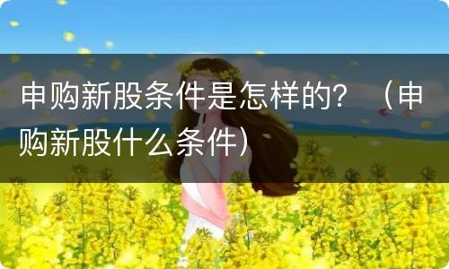 申购新股条件是怎样的？（申购新股什么条件）