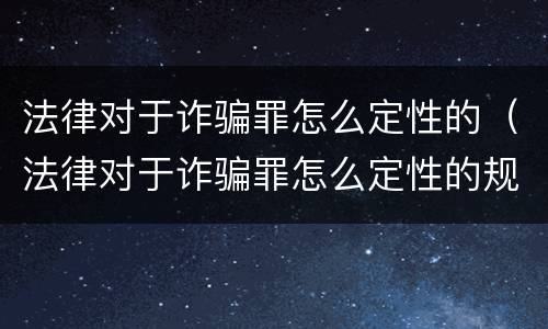 法律对于诈骗罪怎么定性的（法律对于诈骗罪怎么定性的规定）