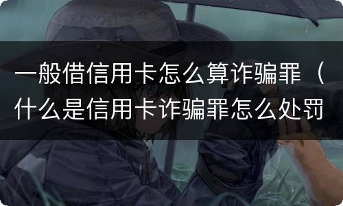 一般借信用卡怎么算诈骗罪（什么是信用卡诈骗罪怎么处罚）