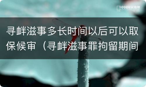 寻衅滋事多长时间以后可以取保候审（寻衅滋事罪拘留期间可以取保候审吗）