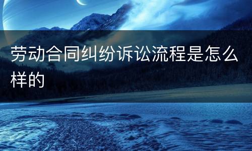 劳动合同纠纷诉讼流程是怎么样的