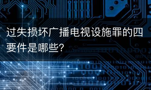 过失损坏广播电视设施罪的四要件是哪些？