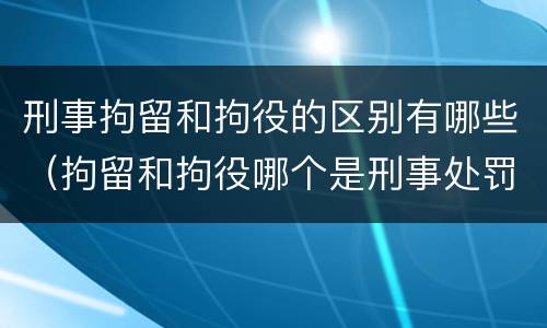 刑事拘留和拘役的区别有哪些（拘留和拘役哪个是刑事处罚）