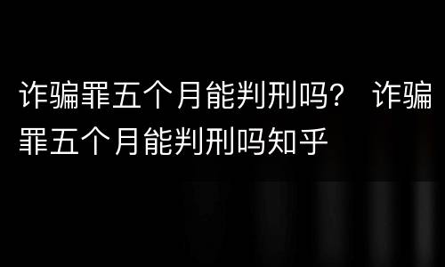诈骗罪五个月能判刑吗？ 诈骗罪五个月能判刑吗知乎