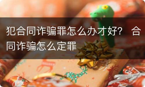 犯合同诈骗罪怎么办才好？ 合同诈骗怎么定罪