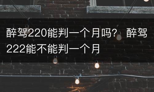 醉驾220能判一个月吗？ 醉驾222能不能判一个月