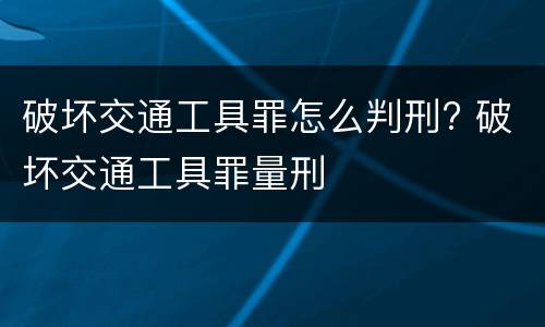 破坏交通工具罪怎么判刑? 破坏交通工具罪量刑