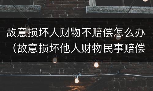 故意损坏人财物不赔偿怎么办（故意损坏他人财物民事赔偿）